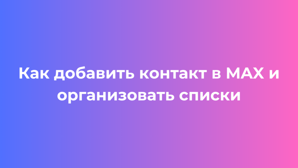 Как добавить контакт в MAX и организовать списки