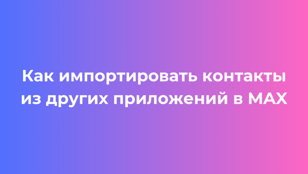 Как импортировать контакты из других приложений в MAX