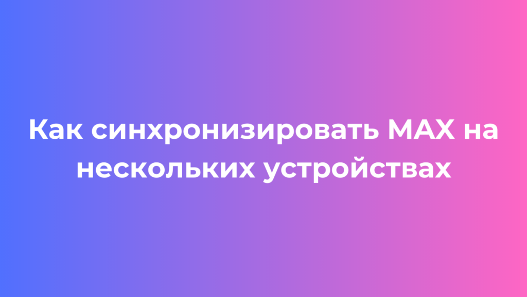 Как синхронизировать MAX на нескольких устройствах пошаговая инструкция для всех платформ