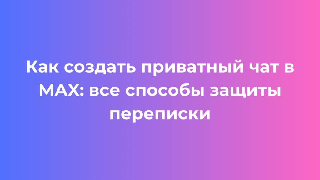 Как создать приватный чат в MAX все способы защиты переписки